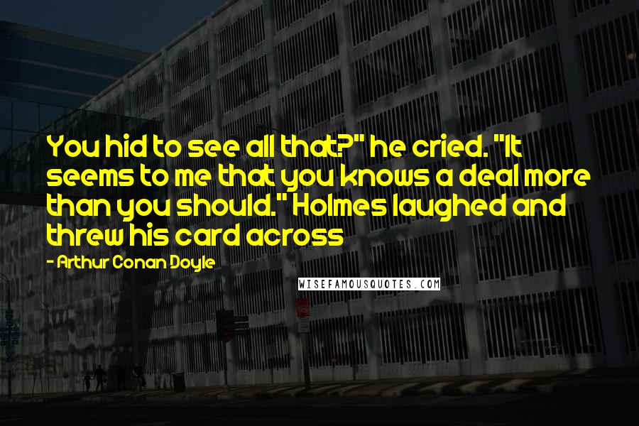 Arthur Conan Doyle Quotes: You hid to see all that?" he cried. "It seems to me that you knows a deal more than you should." Holmes laughed and threw his card across