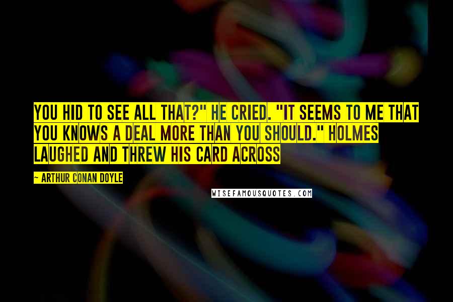 Arthur Conan Doyle Quotes: You hid to see all that?" he cried. "It seems to me that you knows a deal more than you should." Holmes laughed and threw his card across
