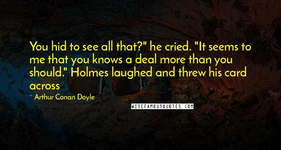Arthur Conan Doyle Quotes: You hid to see all that?" he cried. "It seems to me that you knows a deal more than you should." Holmes laughed and threw his card across