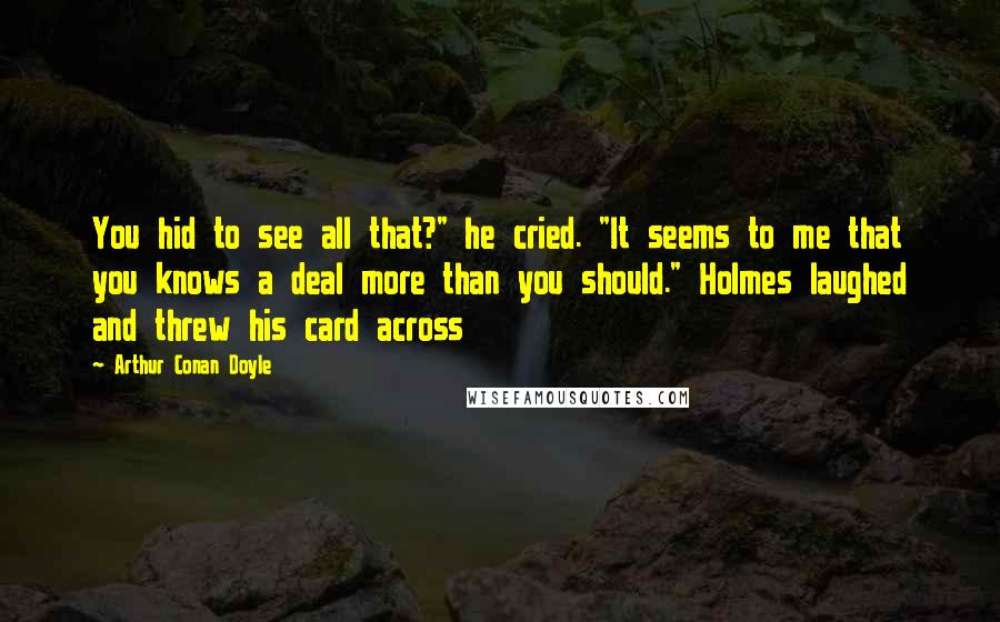 Arthur Conan Doyle Quotes: You hid to see all that?" he cried. "It seems to me that you knows a deal more than you should." Holmes laughed and threw his card across
