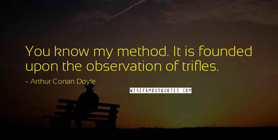 Arthur Conan Doyle Quotes: You know my method. It is founded upon the observation of trifles.