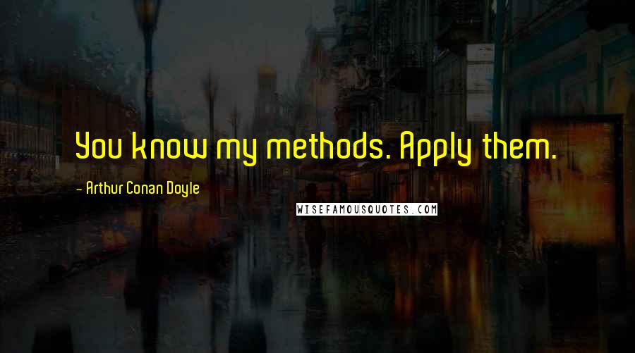 Arthur Conan Doyle Quotes: You know my methods. Apply them.