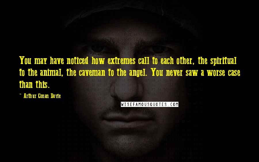 Arthur Conan Doyle Quotes: You may have noticed how extremes call to each other, the spiritual to the animal, the caveman to the angel. You never saw a worse case than this.
