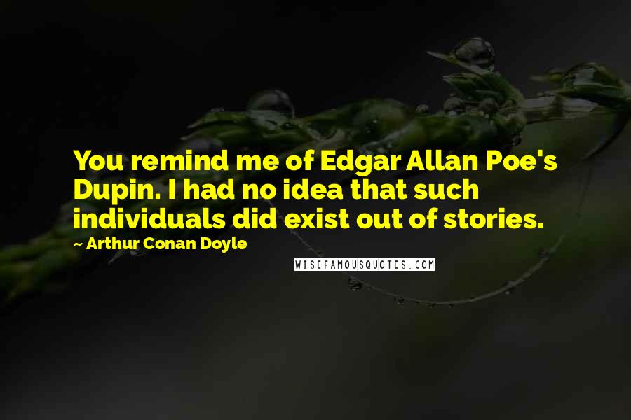 Arthur Conan Doyle Quotes: You remind me of Edgar Allan Poe's Dupin. I had no idea that such individuals did exist out of stories.