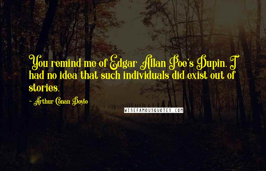 Arthur Conan Doyle Quotes: You remind me of Edgar Allan Poe's Dupin. I had no idea that such individuals did exist out of stories.