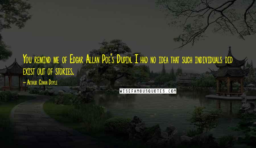 Arthur Conan Doyle Quotes: You remind me of Edgar Allan Poe's Dupin. I had no idea that such individuals did exist out of stories.