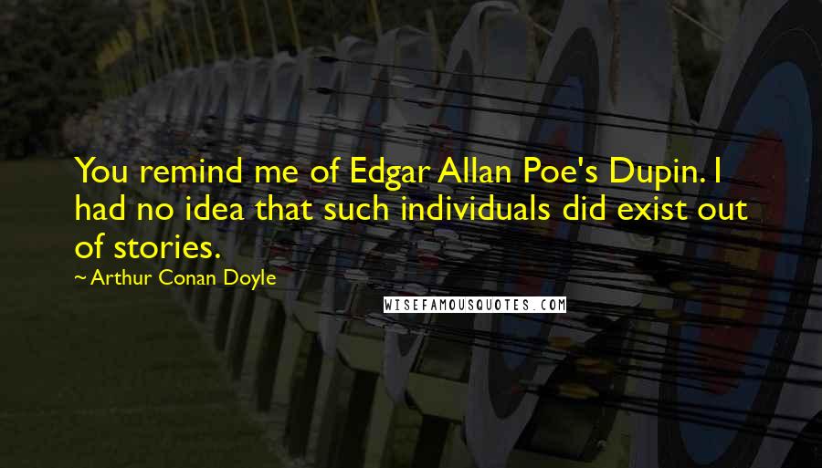 Arthur Conan Doyle Quotes: You remind me of Edgar Allan Poe's Dupin. I had no idea that such individuals did exist out of stories.