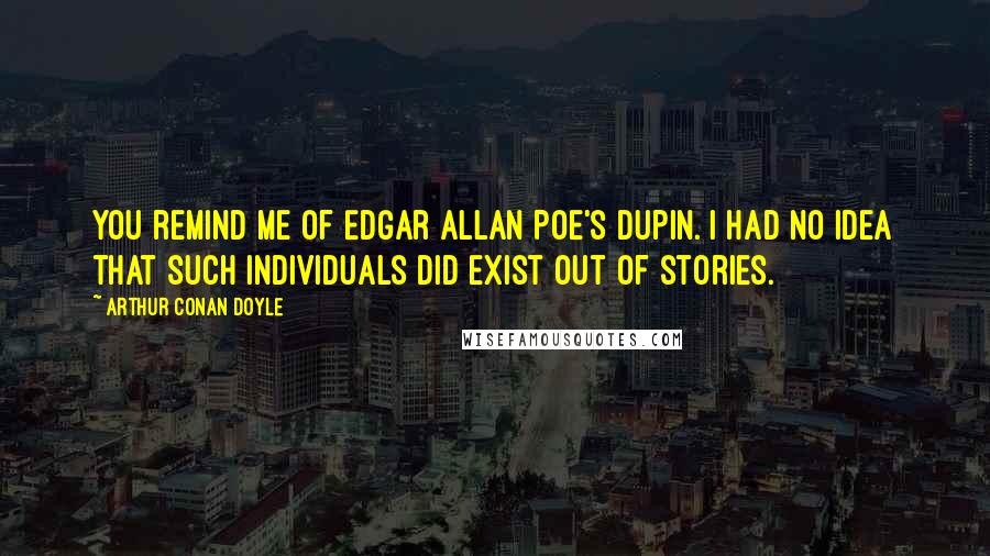 Arthur Conan Doyle Quotes: You remind me of Edgar Allan Poe's Dupin. I had no idea that such individuals did exist out of stories.