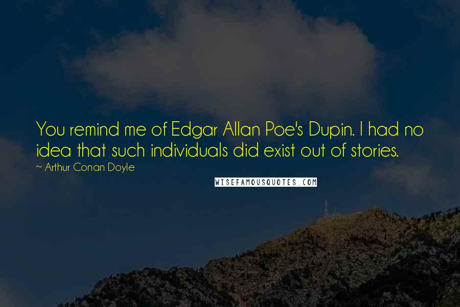 Arthur Conan Doyle Quotes: You remind me of Edgar Allan Poe's Dupin. I had no idea that such individuals did exist out of stories.