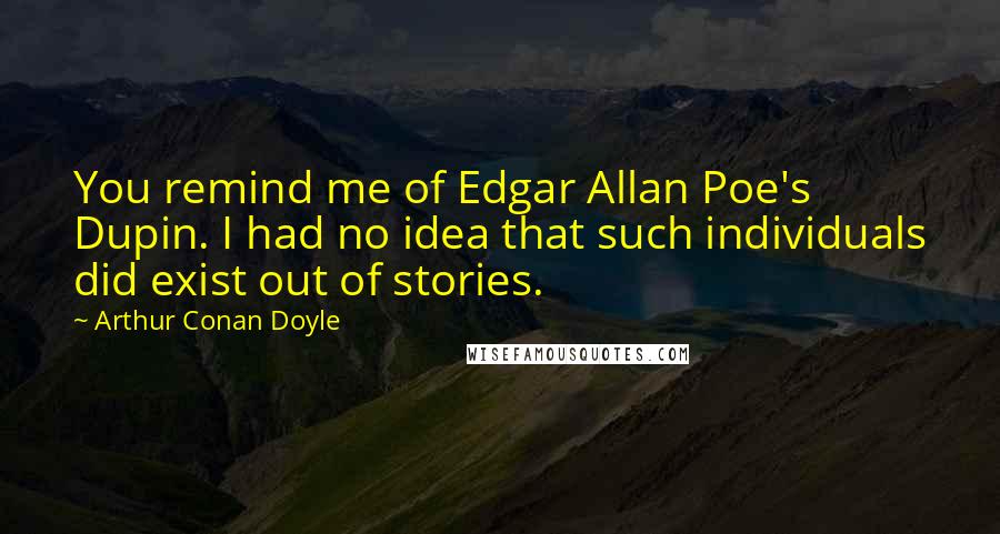 Arthur Conan Doyle Quotes: You remind me of Edgar Allan Poe's Dupin. I had no idea that such individuals did exist out of stories.