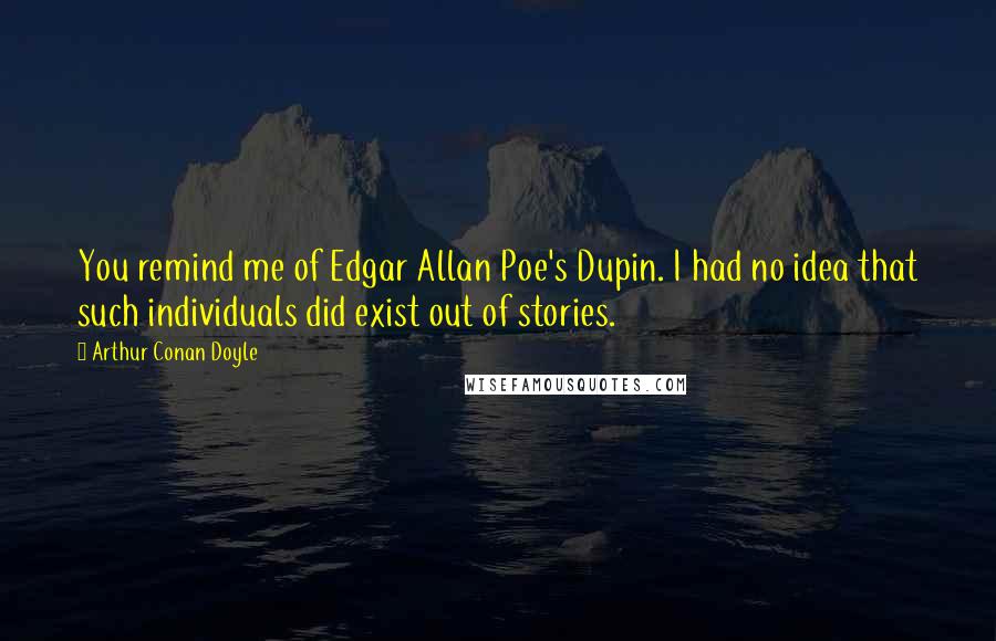 Arthur Conan Doyle Quotes: You remind me of Edgar Allan Poe's Dupin. I had no idea that such individuals did exist out of stories.