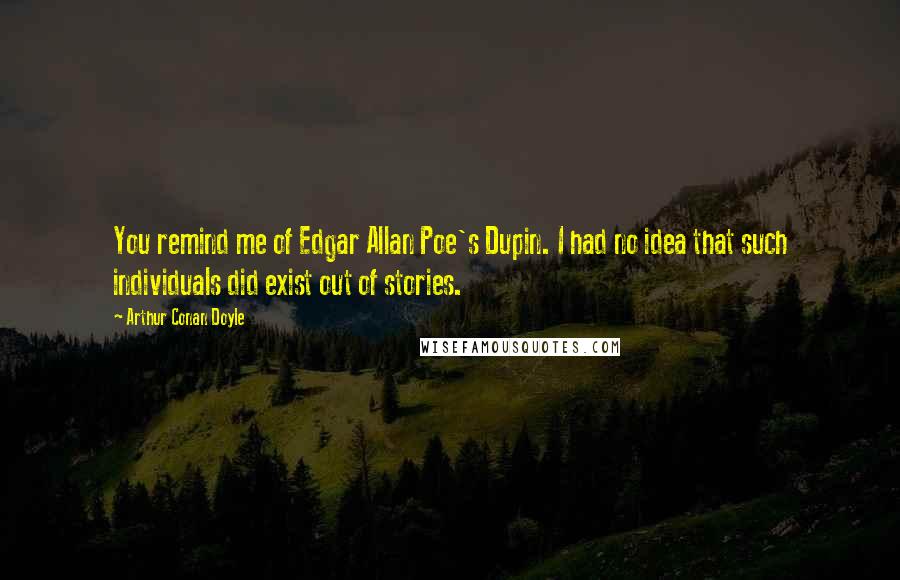 Arthur Conan Doyle Quotes: You remind me of Edgar Allan Poe's Dupin. I had no idea that such individuals did exist out of stories.