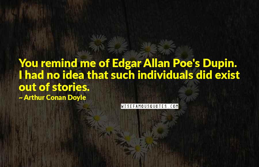 Arthur Conan Doyle Quotes: You remind me of Edgar Allan Poe's Dupin. I had no idea that such individuals did exist out of stories.