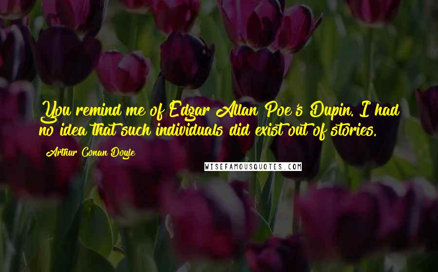 Arthur Conan Doyle Quotes: You remind me of Edgar Allan Poe's Dupin. I had no idea that such individuals did exist out of stories.