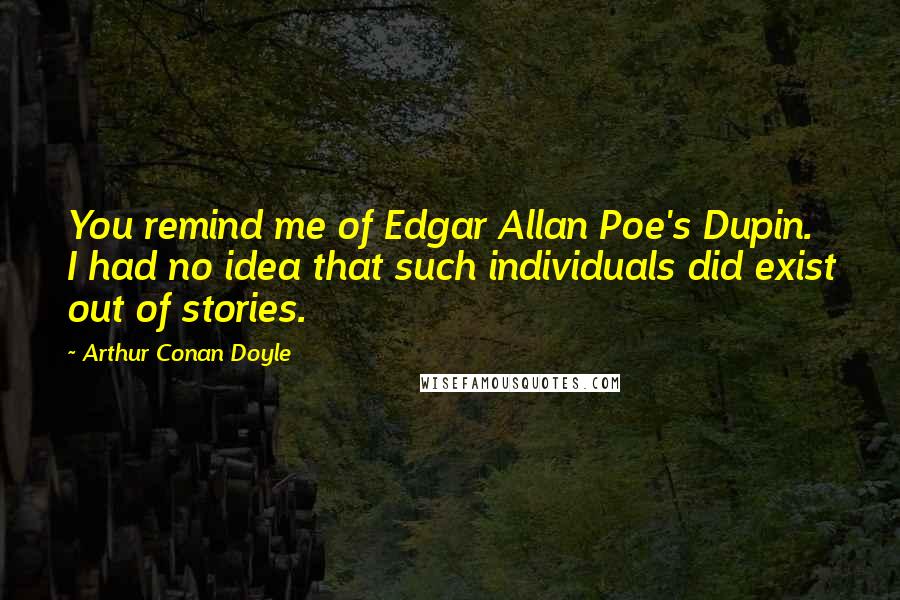 Arthur Conan Doyle Quotes: You remind me of Edgar Allan Poe's Dupin. I had no idea that such individuals did exist out of stories.