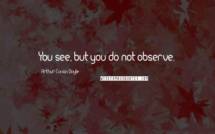 Arthur Conan Doyle Quotes: You see, but you do not observe.