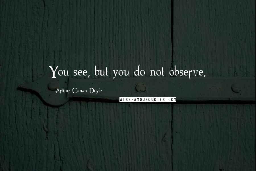 Arthur Conan Doyle Quotes: You see, but you do not observe.