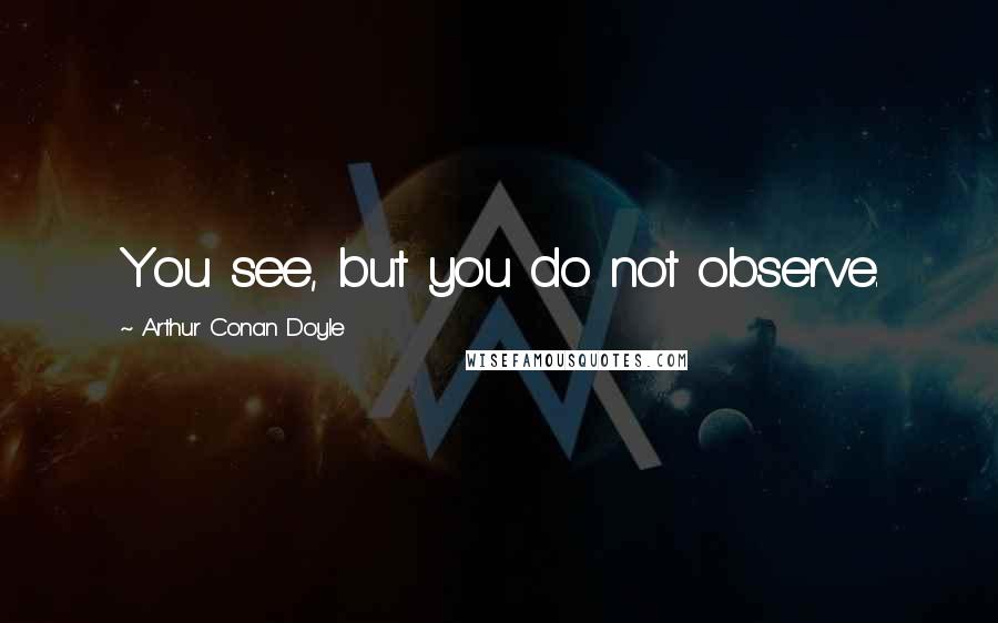 Arthur Conan Doyle Quotes: You see, but you do not observe.