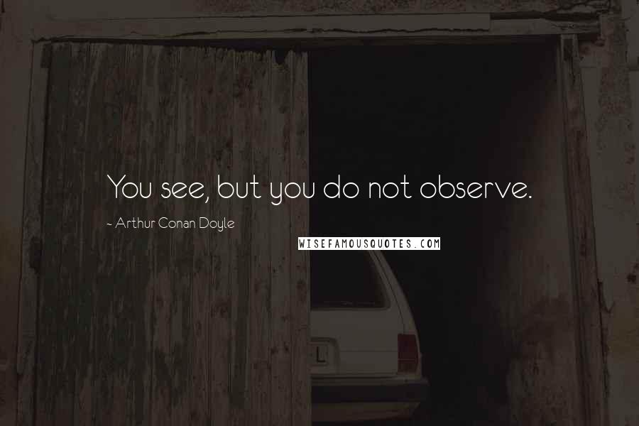 Arthur Conan Doyle Quotes: You see, but you do not observe.