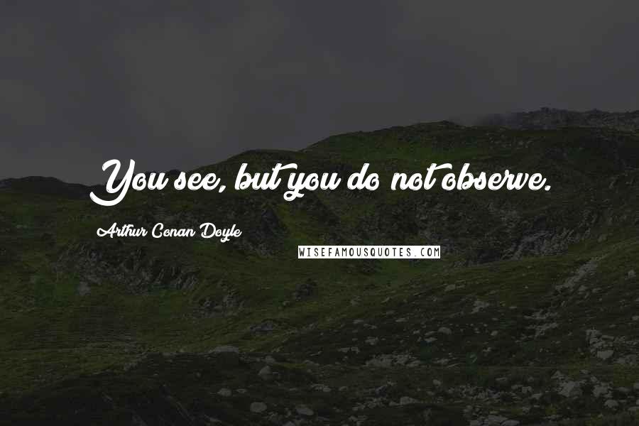 Arthur Conan Doyle Quotes: You see, but you do not observe.