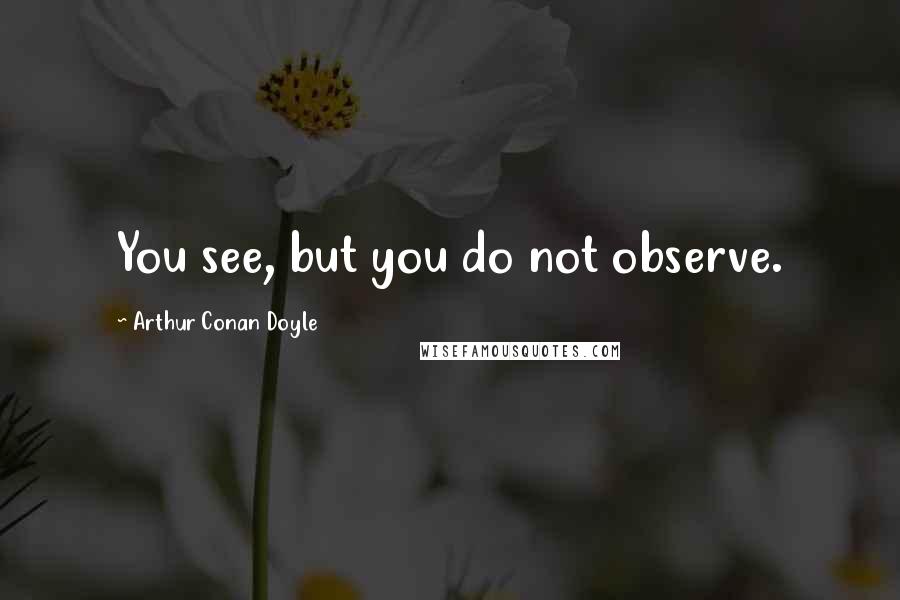 Arthur Conan Doyle Quotes: You see, but you do not observe.