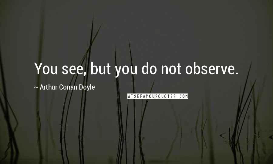 Arthur Conan Doyle Quotes: You see, but you do not observe.