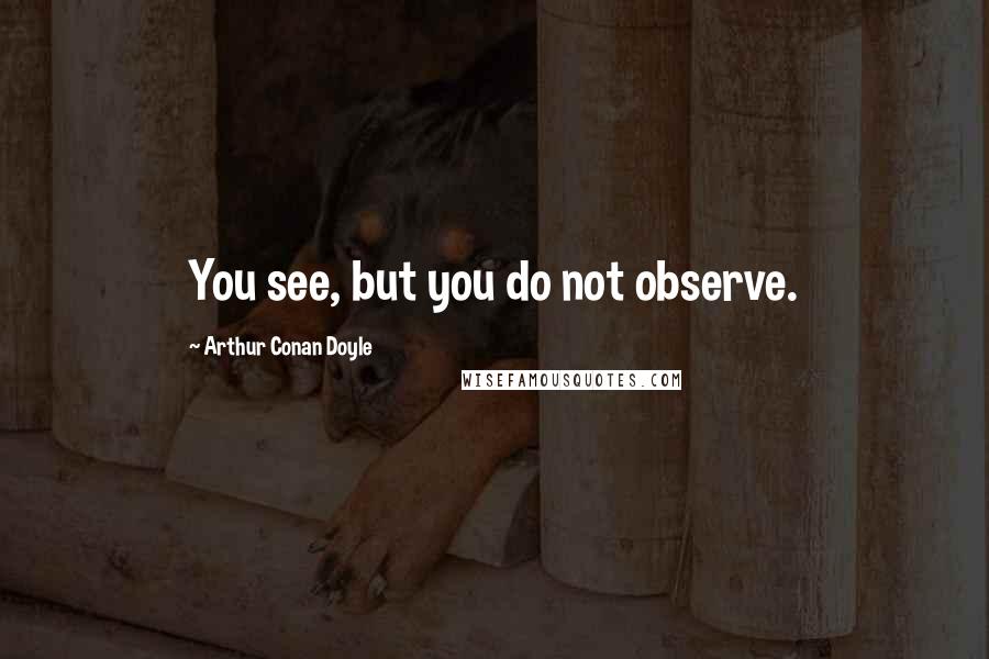 Arthur Conan Doyle Quotes: You see, but you do not observe.