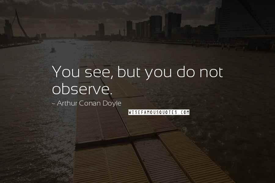 Arthur Conan Doyle Quotes: You see, but you do not observe.