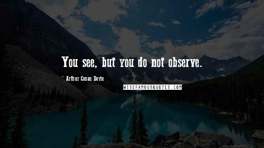 Arthur Conan Doyle Quotes: You see, but you do not observe.