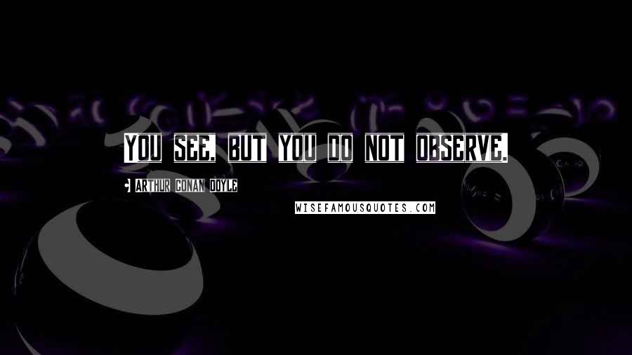 Arthur Conan Doyle Quotes: You see, but you do not observe.