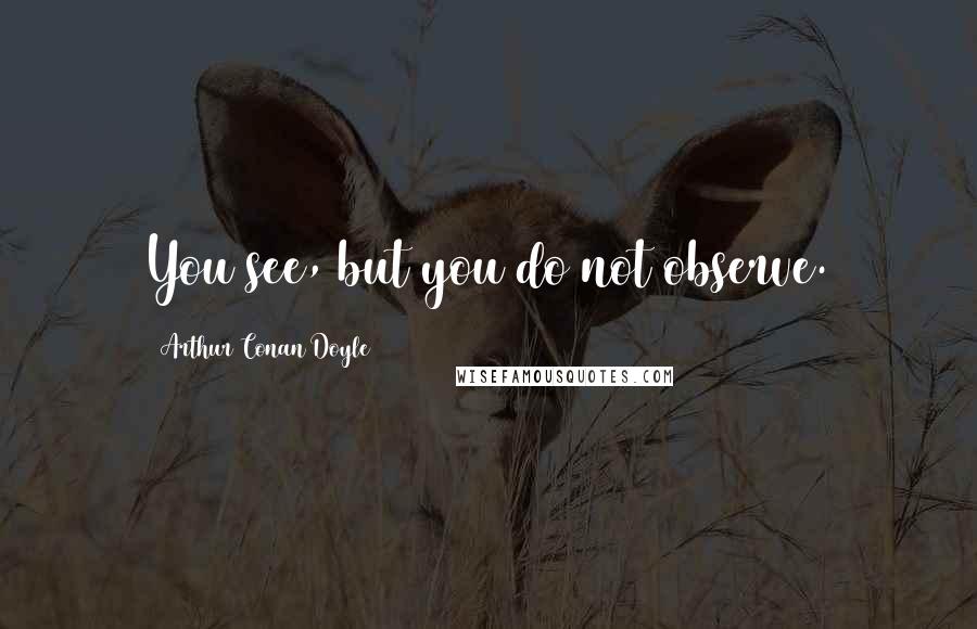 Arthur Conan Doyle Quotes: You see, but you do not observe.