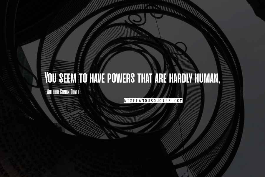 Arthur Conan Doyle Quotes: You seem to have powers that are hardly human,
