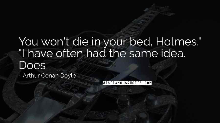 Arthur Conan Doyle Quotes: You won't die in your bed, Holmes." "I have often had the same idea. Does