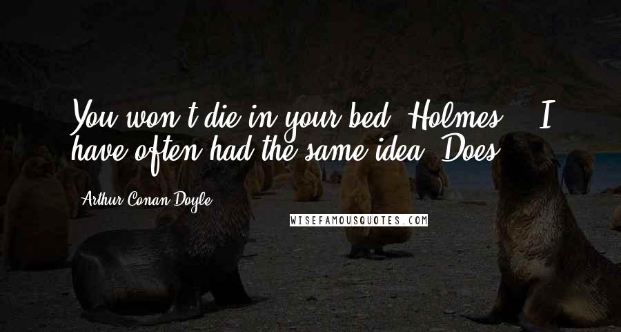 Arthur Conan Doyle Quotes: You won't die in your bed, Holmes." "I have often had the same idea. Does