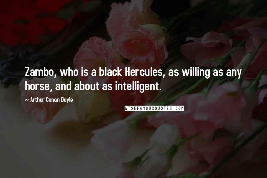 Arthur Conan Doyle Quotes: Zambo, who is a black Hercules, as willing as any horse, and about as intelligent.