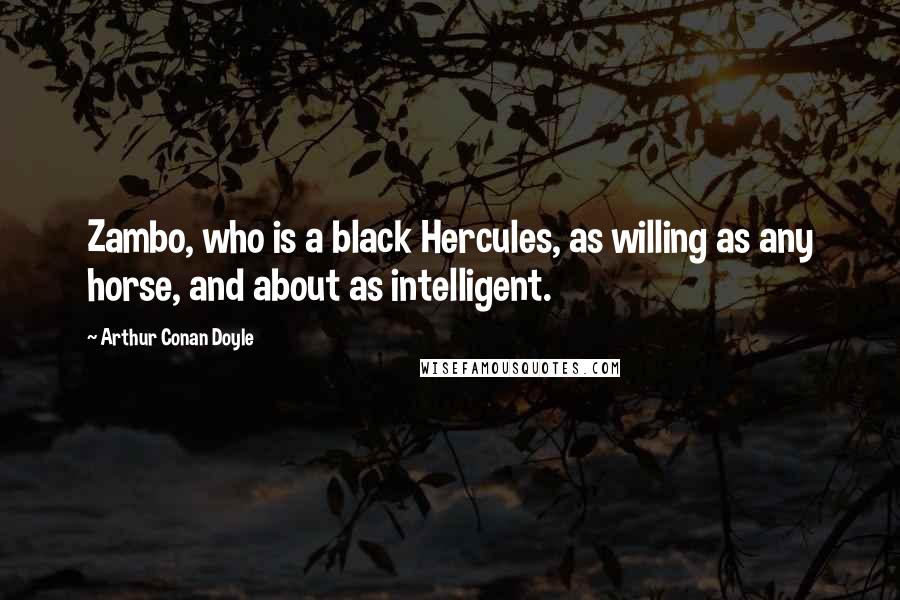 Arthur Conan Doyle Quotes: Zambo, who is a black Hercules, as willing as any horse, and about as intelligent.