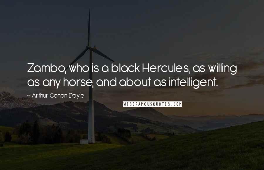 Arthur Conan Doyle Quotes: Zambo, who is a black Hercules, as willing as any horse, and about as intelligent.