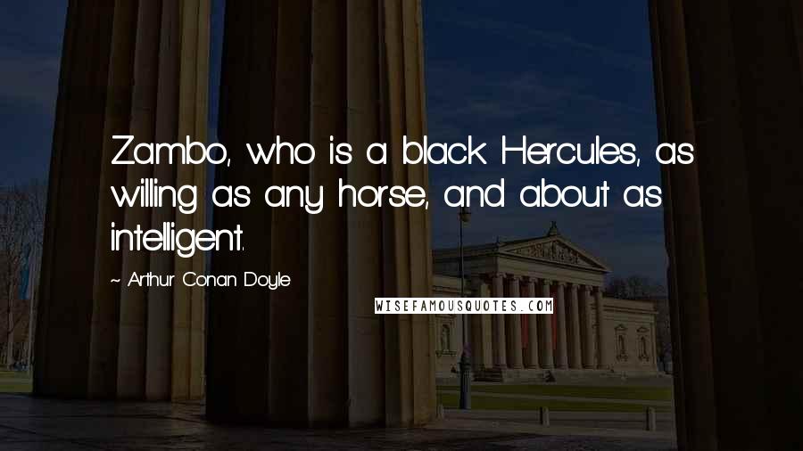 Arthur Conan Doyle Quotes: Zambo, who is a black Hercules, as willing as any horse, and about as intelligent.