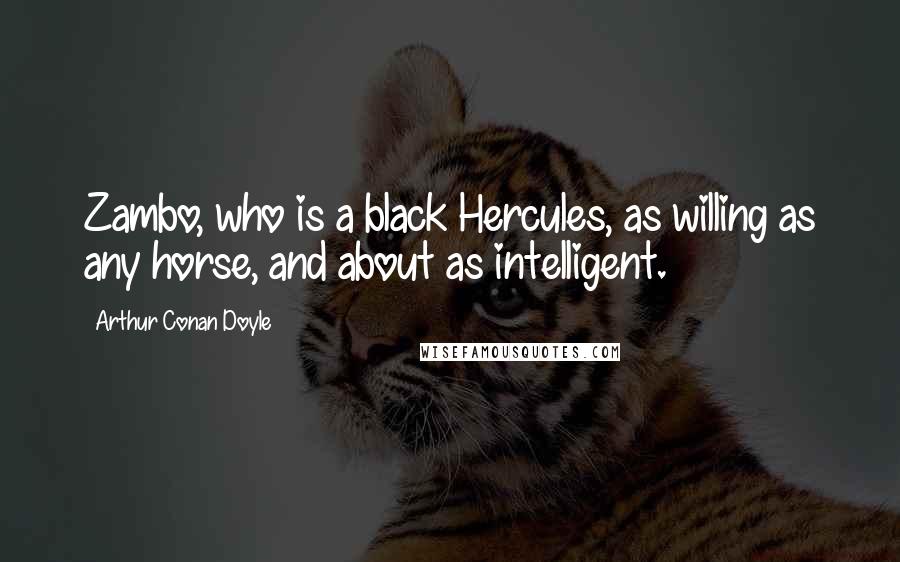 Arthur Conan Doyle Quotes: Zambo, who is a black Hercules, as willing as any horse, and about as intelligent.