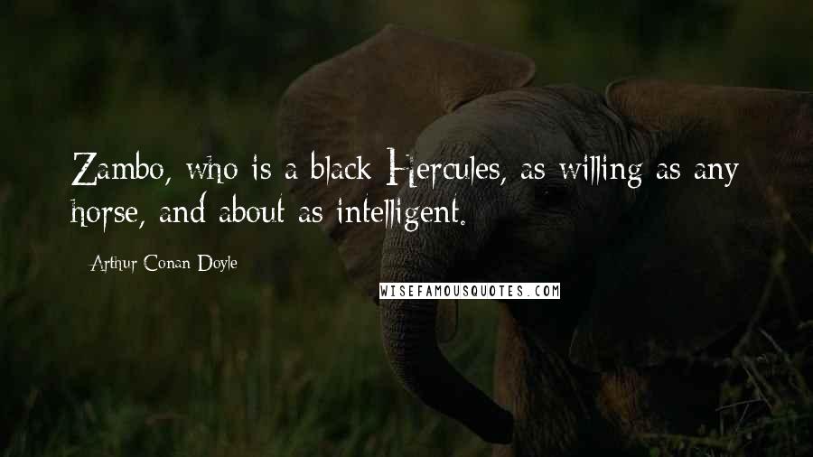 Arthur Conan Doyle Quotes: Zambo, who is a black Hercules, as willing as any horse, and about as intelligent.