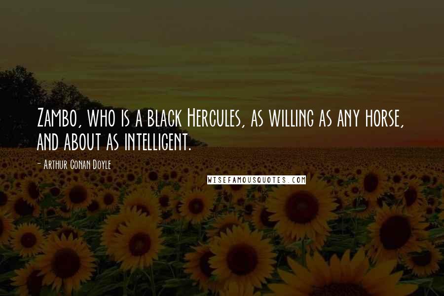 Arthur Conan Doyle Quotes: Zambo, who is a black Hercules, as willing as any horse, and about as intelligent.