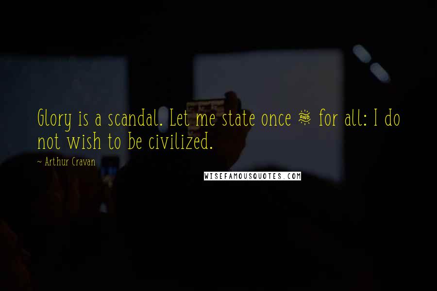 Arthur Cravan Quotes: Glory is a scandal. Let me state once & for all: I do not wish to be civilized.
