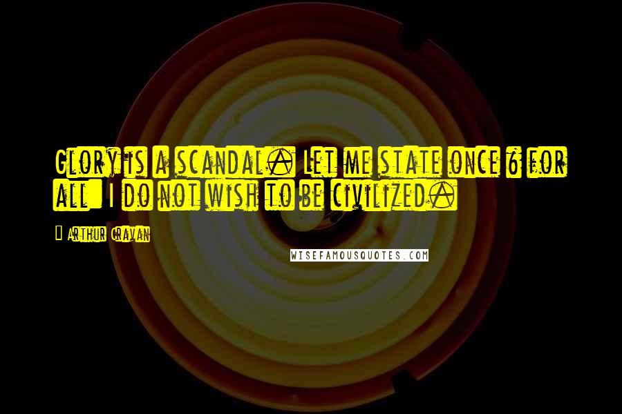 Arthur Cravan Quotes: Glory is a scandal. Let me state once & for all: I do not wish to be civilized.