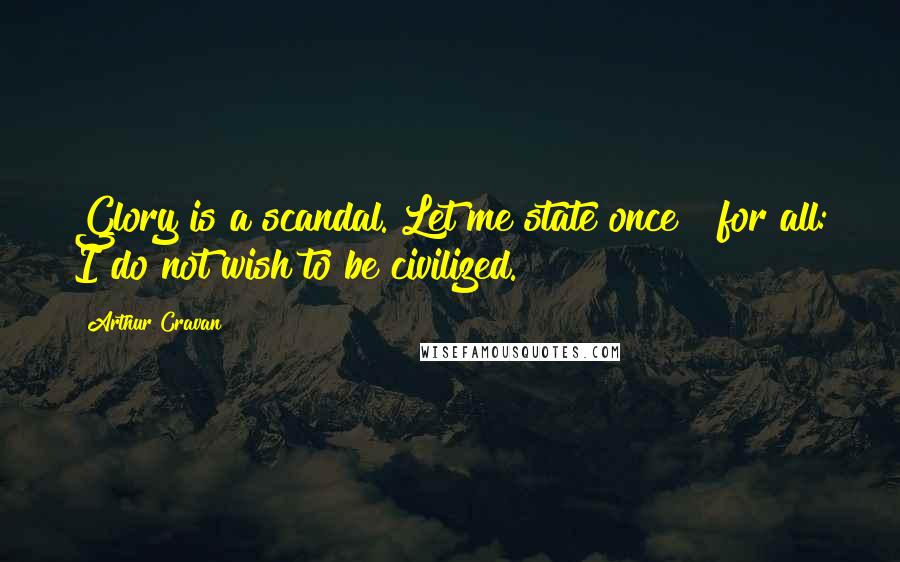 Arthur Cravan Quotes: Glory is a scandal. Let me state once & for all: I do not wish to be civilized.