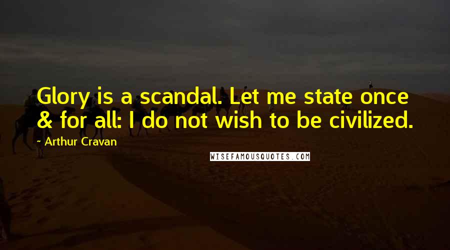 Arthur Cravan Quotes: Glory is a scandal. Let me state once & for all: I do not wish to be civilized.