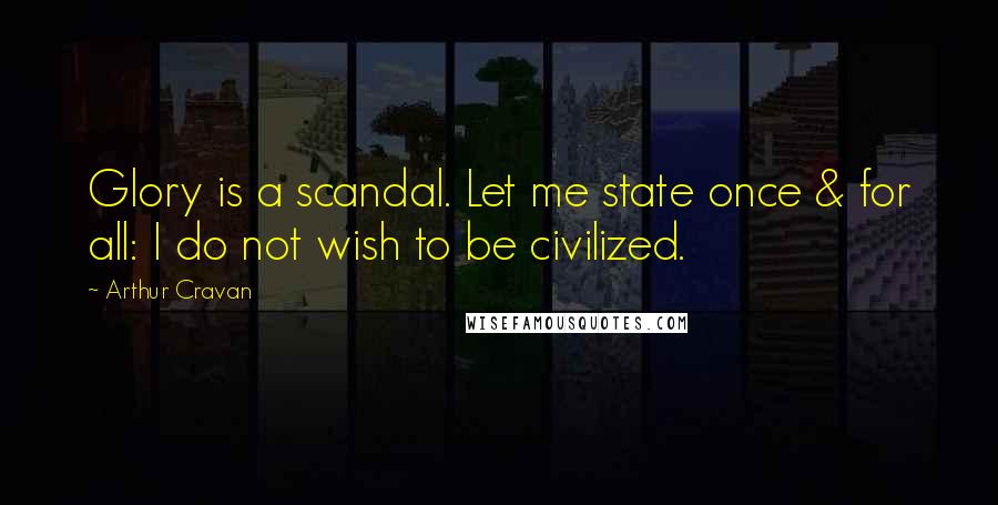 Arthur Cravan Quotes: Glory is a scandal. Let me state once & for all: I do not wish to be civilized.