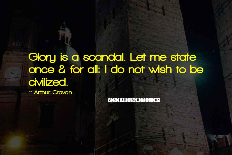 Arthur Cravan Quotes: Glory is a scandal. Let me state once & for all: I do not wish to be civilized.