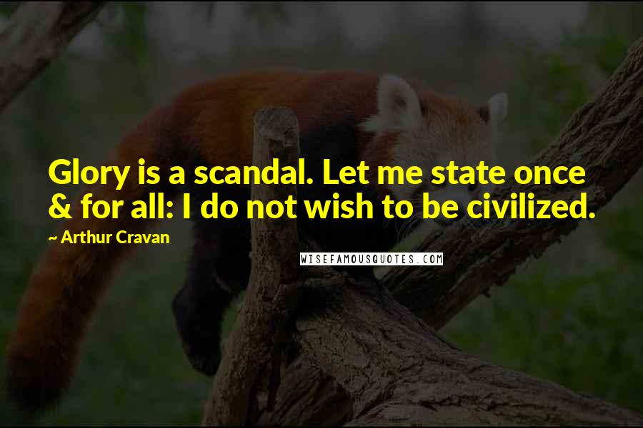 Arthur Cravan Quotes: Glory is a scandal. Let me state once & for all: I do not wish to be civilized.