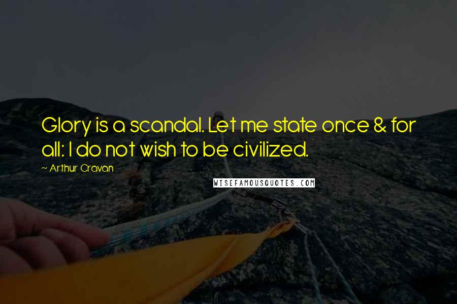 Arthur Cravan Quotes: Glory is a scandal. Let me state once & for all: I do not wish to be civilized.