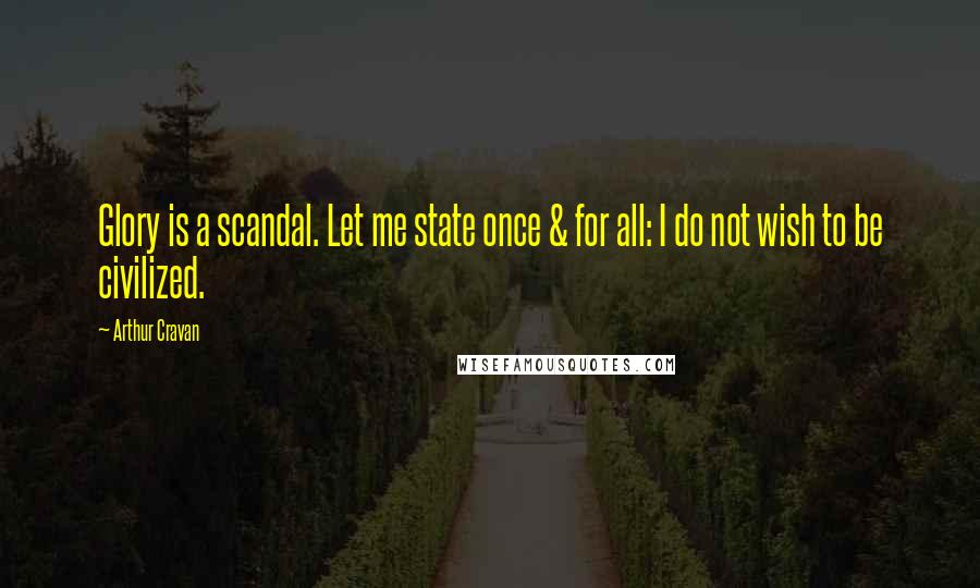 Arthur Cravan Quotes: Glory is a scandal. Let me state once & for all: I do not wish to be civilized.